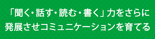 「聞く・話す・読む・書く」力をさらに発展させコミュニケーション力を育てる